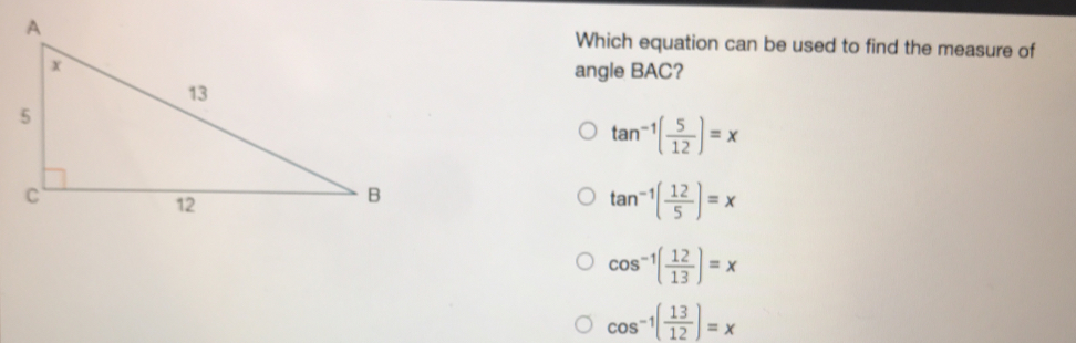 Which equation can be used to find the measure of angle BAC? tan -1 5/12 =x tan -1 12/5 =x cos -1 12/13 =x cos -1 13/12 =x