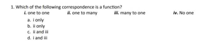 1. Which of the following correspondence is a function? i. one to one ii. one to many iii. many to one iv. No one a. i only b. iionly c. ii and iii d. i and iii