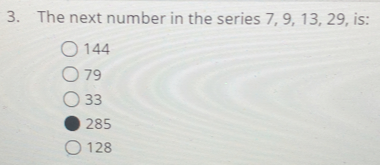 3. The next number in the series 7, 9, 13, 29, is: 144 79 33 285 128