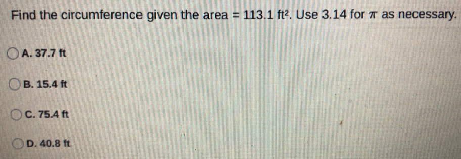 Find the circumference given the area=113.1 ft . Use 3.14 for π as necessary. A. 37.7 ft B. 15.4 ft C. 75.4 ft D. 40.8 ft