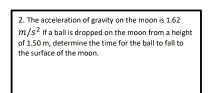 2. The acceleration of gravity on the moon is 1.62 m/s2 If a ball is dropped on the moon from a height of 1.50 m, determine the time for the ball to fall to the surface of the moon.