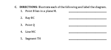 C. DIRECTIONS: Illustrate each of the following and label the diagram. 1. Point B lies in a plane M. 2. Ray BC _ 3. Point Q _ 4. Line MC _ 5. Segment TH _