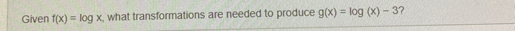 Given fx=log x , what transformations are needed to produce gx=log x-3 7