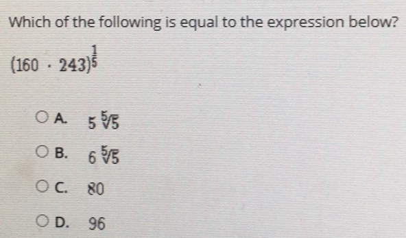 Which of the following is equal to the expression below? 160 . . 243 1/5 A. 5 square root of [5]5 B. 6 square root of [5]5 C.80 D.96