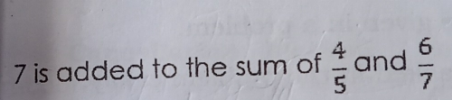 7 is added to the sum of 4/5 and 6/7