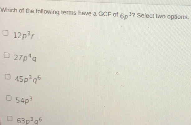 Which of the following terms have a GCF of 6p3 ? Select two options. 12p3r 27p4q 45p3q6 54p3 63p3q6