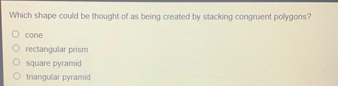 Which shape could be thought of as being created by stacking congruent polygons? cone rectangular prism square pyramid triangular pyramid