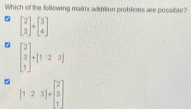 Which of the following matrix addition problems are possible? beginbmatrix 2 3endbmatrix +beginbmatrix 3 4endbmatrix beginbmatrix 2 3 1endbmatrix +beginbmatrix 1&2&3endbmatrix ~